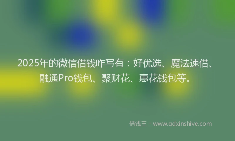 2025年的微信借钱咋写有：好优选、魔法速借、融通Pro钱包、聚财花、惠花钱包等。