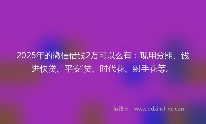 2025年的微信借钱2万可以么有：现用分期、钱进快贷、平安i贷、时代花、射手花等。