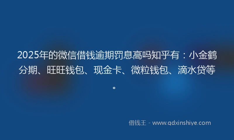 2025年的微信借钱逾期罚息高吗知乎有：小金鹤分期、旺旺钱包、现金卡、微粒钱包、滴水贷等。