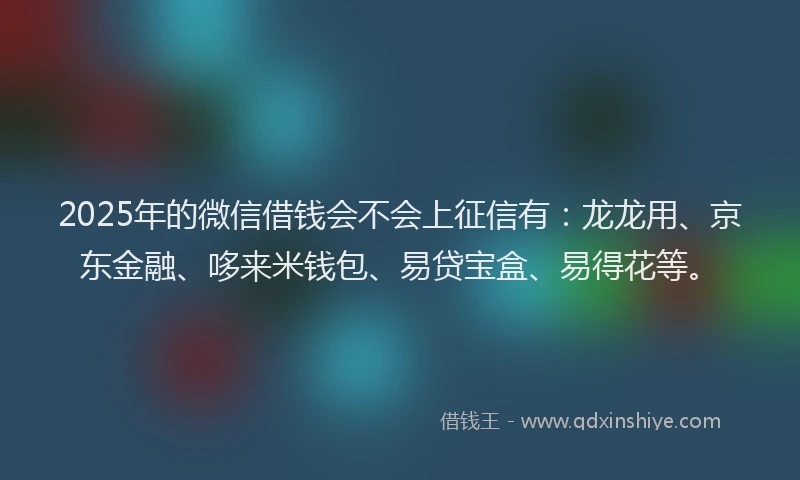 2025年的微信借钱会不会上征信有：龙龙用、京东金融、哆来米钱包、易贷宝盒、易得花等。