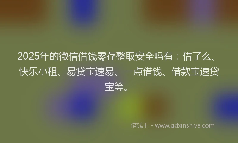 2025年的微信借钱零存整取安全吗有：借了么、快乐小租、易贷宝速易、一点借钱、借款宝速贷宝等。