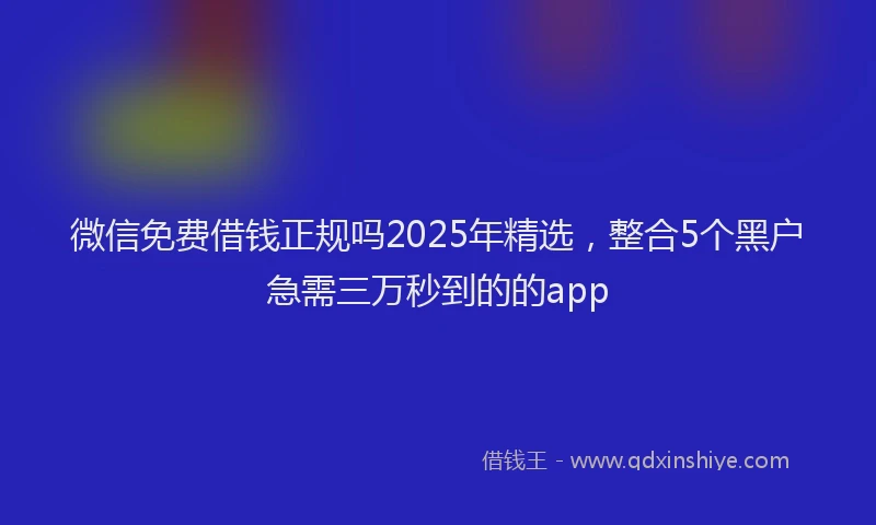 微信免费借钱正规吗2025年精选，整合5个黑户急需三万秒到的的app