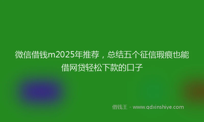 微信借钱m2025年推荐，总结五个征信瑕疵也能借网贷轻松下款的口子