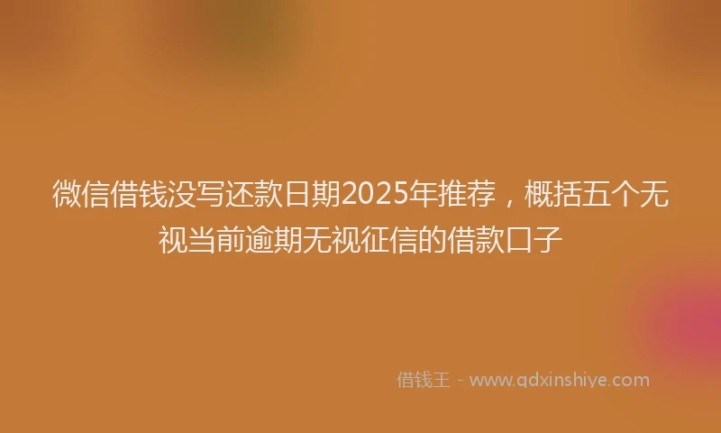 微信借钱没写还款日期2025年推荐，概括五个无视当前逾期无视征信的借款口子