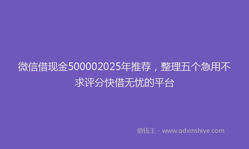 微信借现金500002025年推荐，整理五个急用不求评分快借无忧的平台