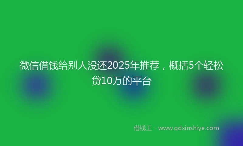微信借钱给别人没还2025年推荐，概括5个轻松贷10万的平台