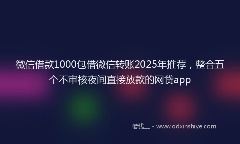 微信借款1000包借微信转账2025年推荐，整合五个不审核夜间直接放款的网贷app