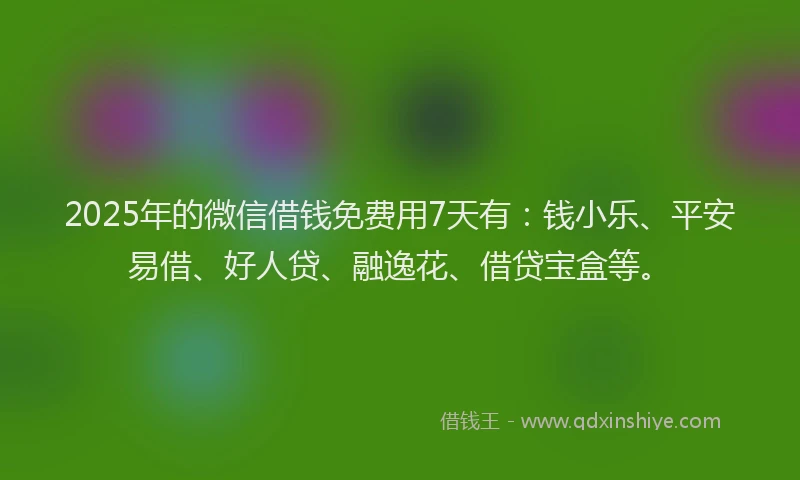 2025年的微信借钱免费用7天有：钱小乐、平安易借、好人贷、融逸花、借贷宝盒等。