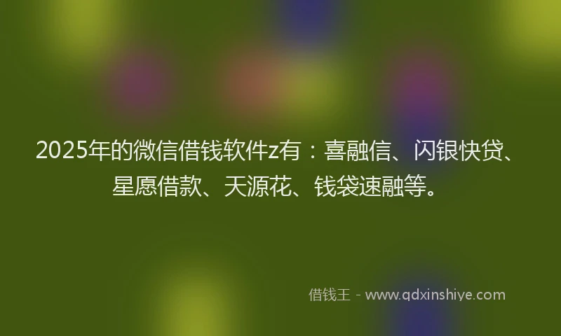 2025年的微信借钱软件z有：喜融信、闪银快贷、星愿借款、天源花、钱袋速融等。
