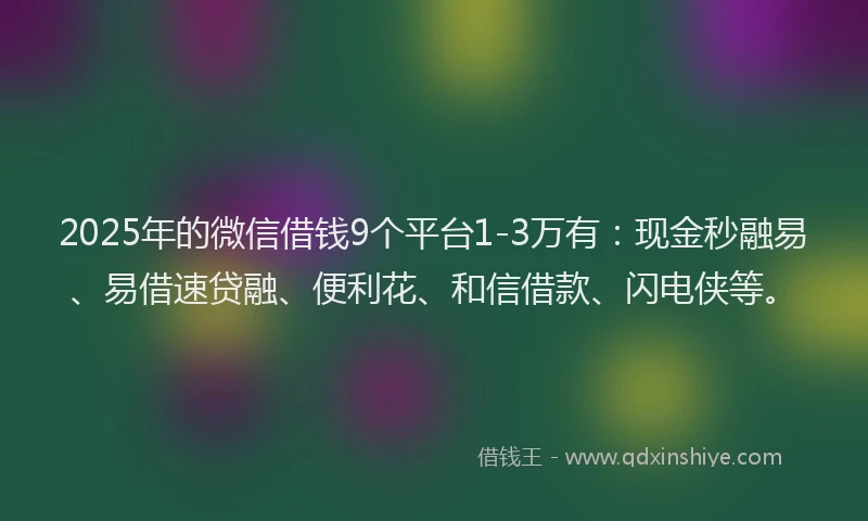 2025年的微信借钱9个平台1-3万有：现金秒融易、易借速贷融、便利花、和信借款、闪电侠等。