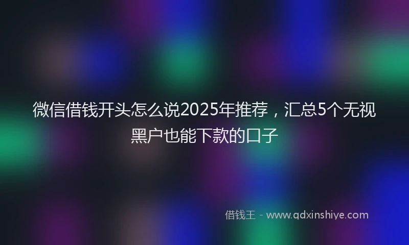 微信借钱开头怎么说2025年推荐，汇总5个无视黑户也能下款的口子