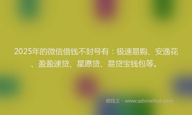 2025年的微信借钱不封号有：极速易购、安逸花、盈盈速贷、星愿贷、易贷宝钱包等。
