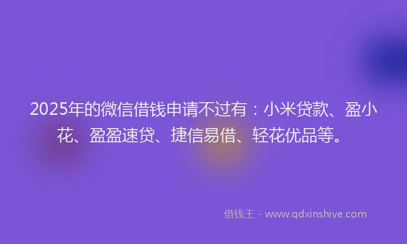 2025年的微信借钱申请不过有：小米贷款、盈小花、盈盈速贷、捷信易借、轻花优品等。
