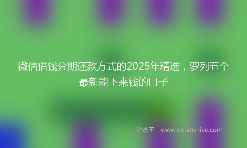 微信借钱分期还款方式的2025年精选，罗列五个最新能下来钱的口子