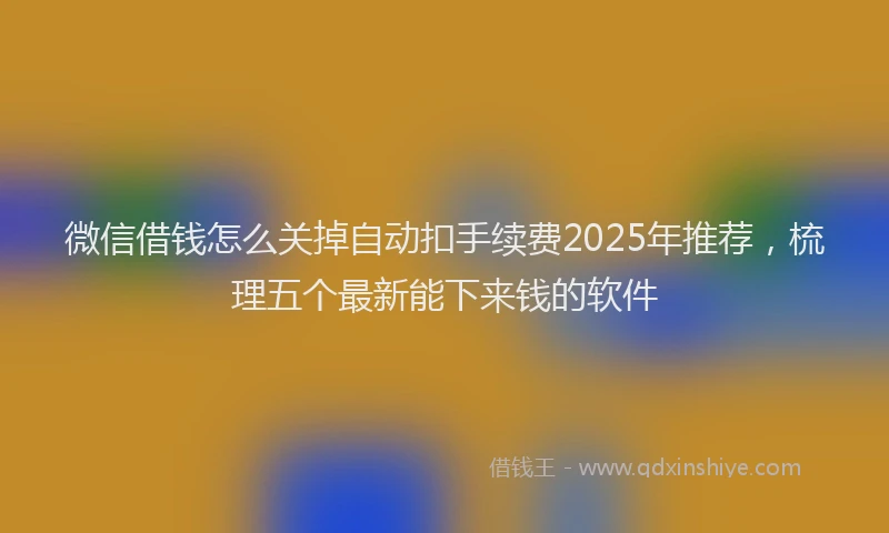 微信借钱怎么关掉自动扣手续费2025年推荐，梳理五个最新能下来钱的软件