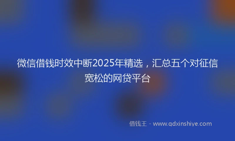 微信借钱时效中断2025年精选，汇总五个对征信宽松的网贷平台