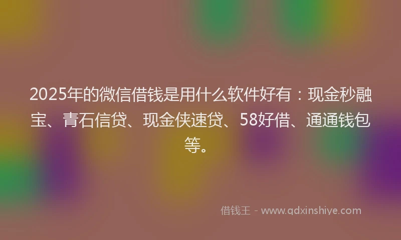 2025年的微信借钱是用什么软件好有：现金秒融宝、青石信贷、现金侠速贷、58好借、通通钱包等。