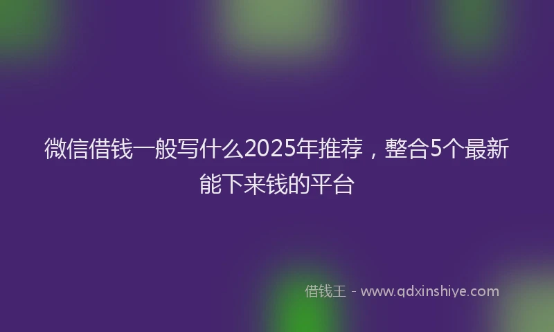 微信借钱一般写什么2025年推荐，整合5个最新能下来钱的平台