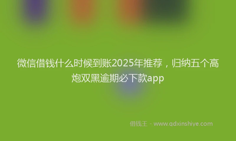 微信借钱什么时候到账2025年推荐，归纳五个高炮双黑逾期必下款app
