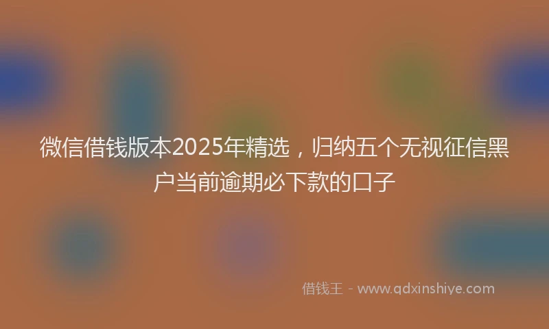 微信借钱版本2025年精选，归纳五个无视征信黑户当前逾期必下款的口子