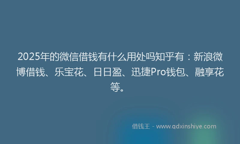 2025年的微信借钱有什么用处吗知乎有：新浪微博借钱、乐宝花、日日盈、迅捷Pro钱包、融享花等。