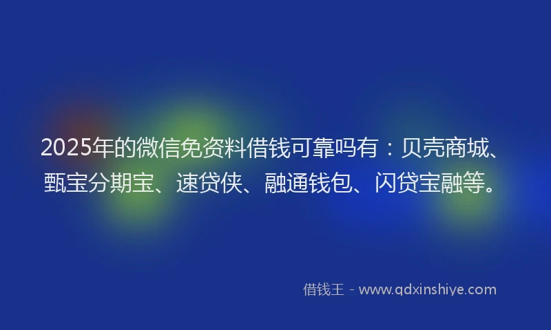 2025年的微信免资料借钱可靠吗有：贝壳商城、甄宝分期宝、速贷侠、融通钱包、闪贷宝融等。