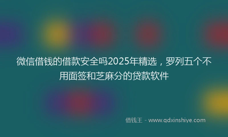 微信借钱的借款安全吗2025年精选，罗列五个不用面签和芝麻分的贷款软件