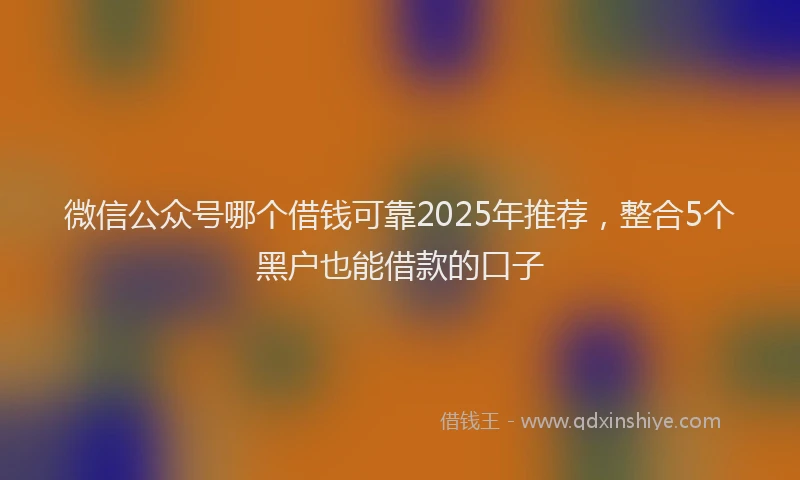 微信公众号哪个借钱可靠2025年推荐，整合5个黑户也能借款的口子