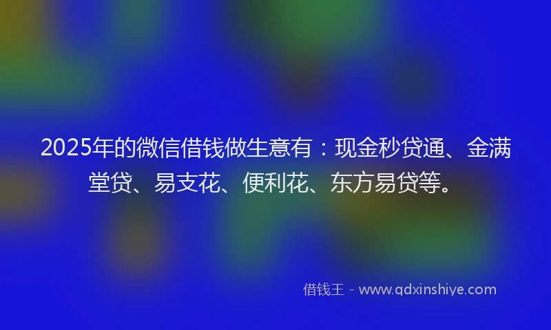 2025年的微信借钱做生意有：现金秒贷通、金满堂贷、易支花、便利花、东方易贷等。