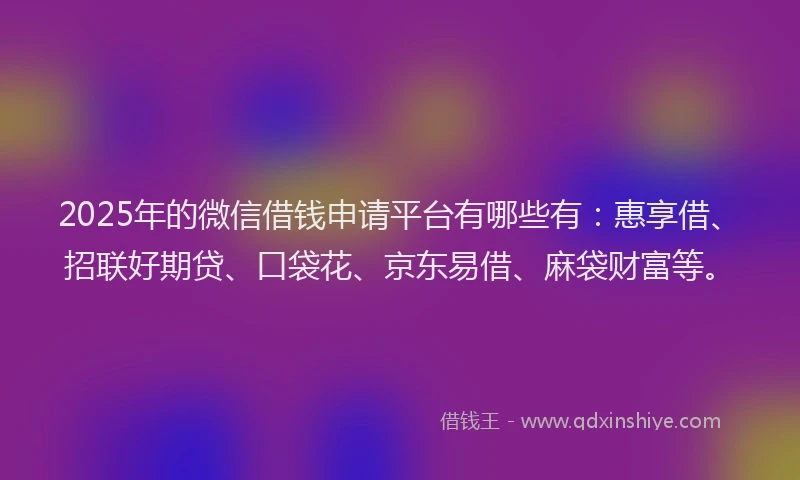 2025年的微信借钱申请平台有哪些有：惠享借、招联好期贷、口袋花、京东易借、麻袋财富等。