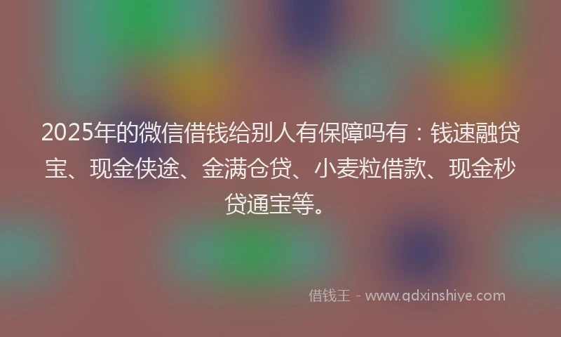 2025年的微信借钱给别人有保障吗有：钱速融贷宝、现金侠途、金满仓贷、小麦粒借款、现金秒贷通宝等。