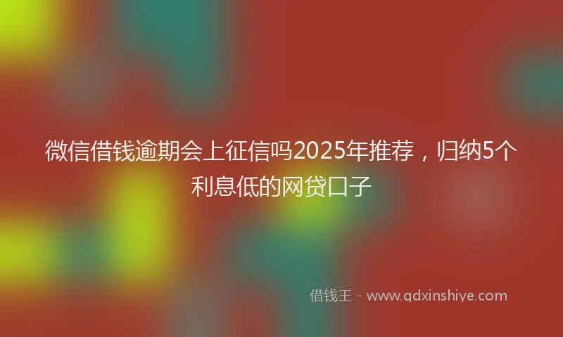 微信借钱逾期会上征信吗2025年推荐，归纳5个利息低的网贷口子