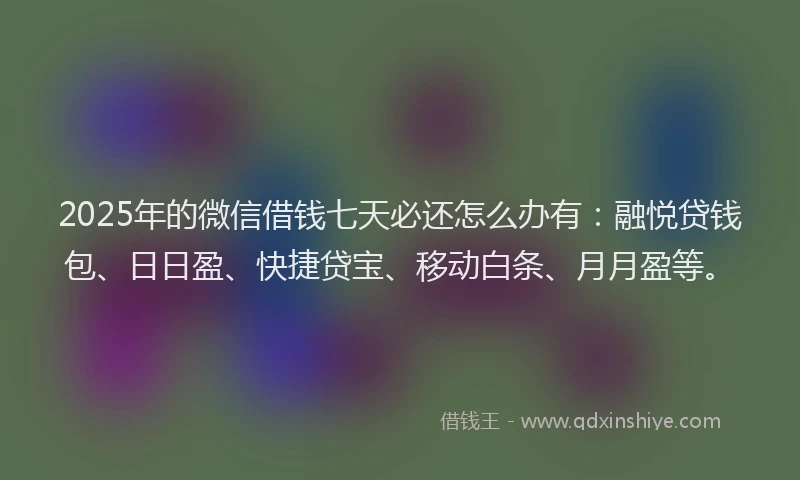 2025年的微信借钱七天必还怎么办有：融悦贷钱包、日日盈、快捷贷宝、移动白条、月月盈等。