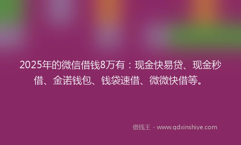 2025年的微信借钱8万有：现金快易贷、现金秒借、金诺钱包、钱袋速借、微微快借等。