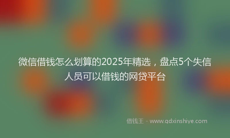 微信借钱怎么划算的2025年精选，盘点5个失信人员可以借钱的网贷平台