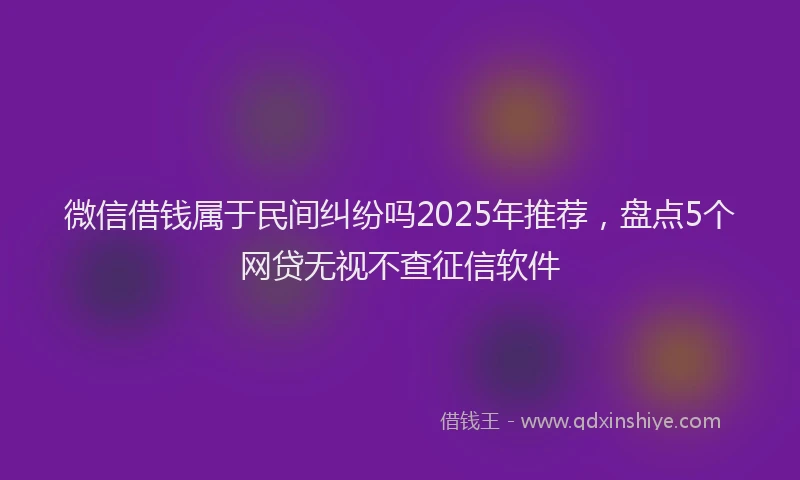 微信借钱属于民间纠纷吗2025年推荐，盘点5个网贷无视不查征信软件