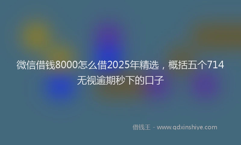 微信借钱8000怎么借2025年精选，概括五个714无视逾期秒下的口子