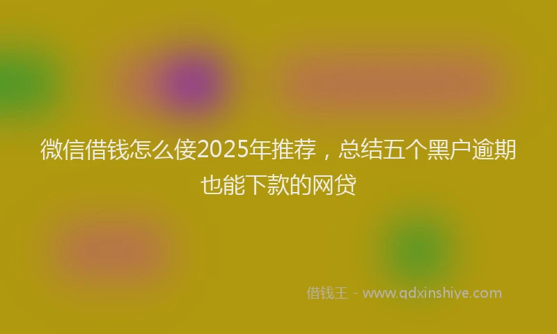 微信借钱怎么倿2025年推荐，总结五个黑户逾期也能下款的网贷