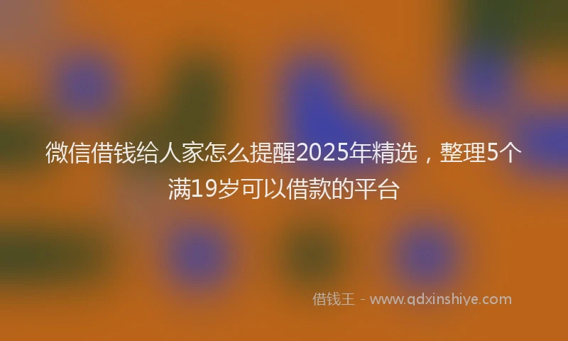 微信借钱给人家怎么提醒2025年精选，整理5个满19岁可以借款的平台