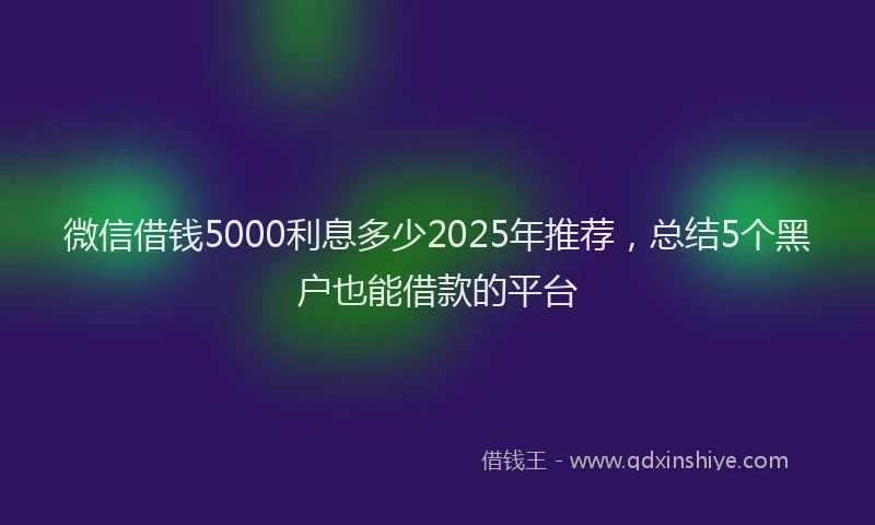 微信借钱5000利息多少2025年推荐，总结5个黑户也能借款的平台