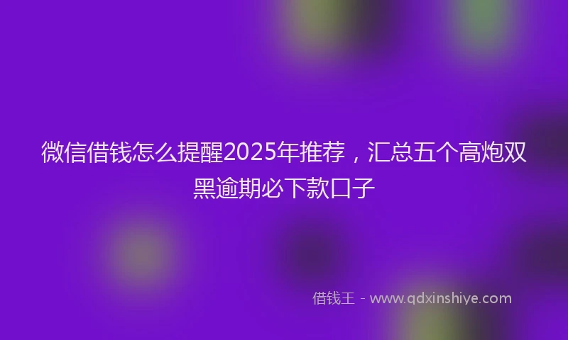 微信借钱怎么提醒2025年推荐，汇总五个高炮双黑逾期必下款口子