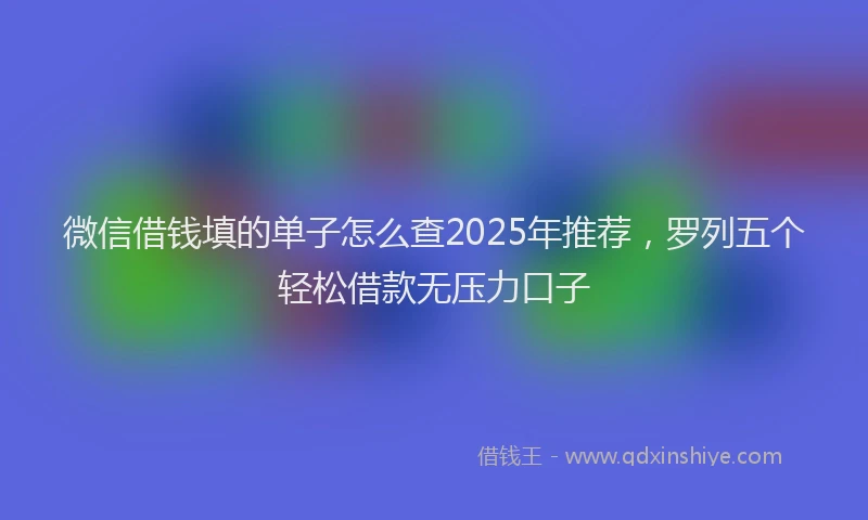 微信借钱填的单子怎么查2025年推荐，罗列五个轻松借款无压力口子