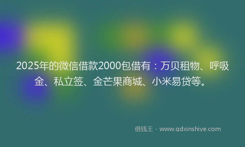 2025年的微信借款2000包借有：万贝租物、呼吸金、私立签、金芒果商城、小米易贷等。