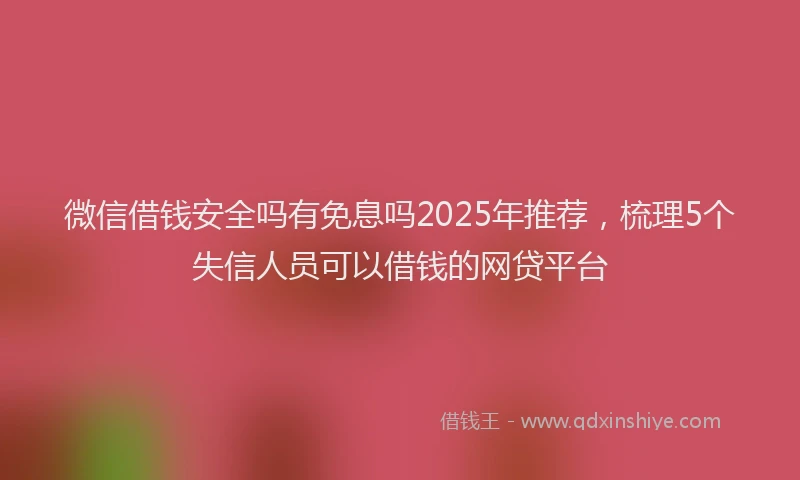 微信借钱安全吗有免息吗2025年推荐，梳理5个失信人员可以借钱的网贷平台