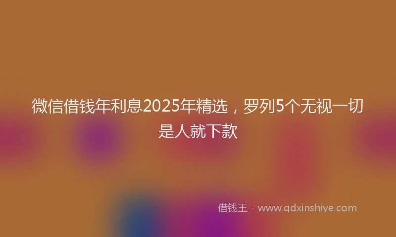 微信借钱年利息2025年精选，罗列5个无视一切是人就下款