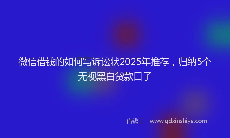 微信借钱的如何写诉讼状2025年推荐，归纳5个无视黑白贷款口子