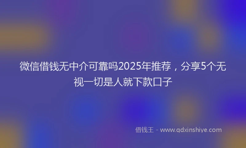微信借钱无中介可靠吗2025年推荐，分享5个无视一切是人就下款口子