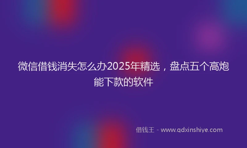微信借钱消失怎么办2025年精选，盘点五个高炮能下款的软件