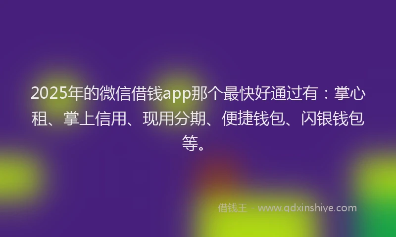 2025年的微信借钱app那个最快好通过有：掌心租、掌上信用、现用分期、便捷钱包、闪银钱包等。