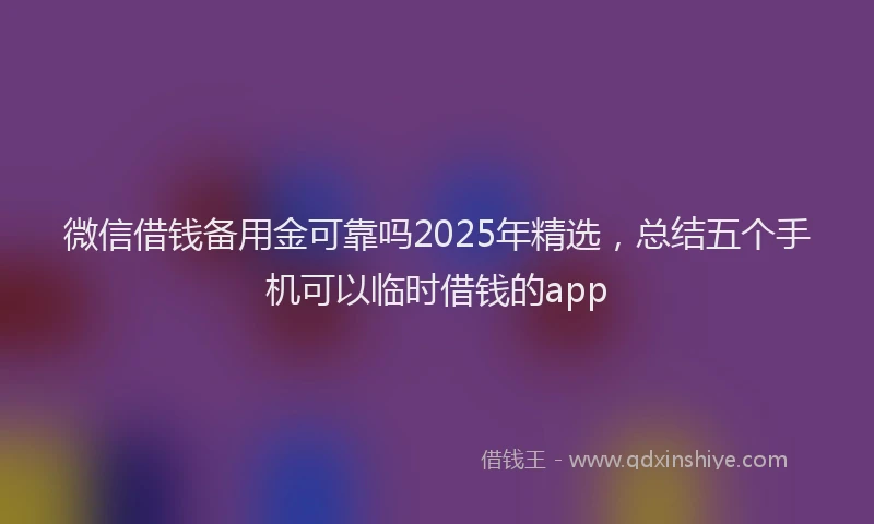 微信借钱备用金可靠吗2025年精选，总结五个手机可以临时借钱的app